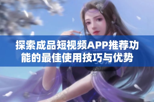 探索成品短视频APP推荐功能的最佳使用技巧与优势