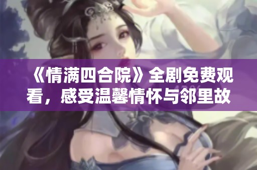 《情满四合院》全剧免费观看，感受温馨情怀与邻里故事
