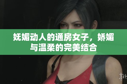 妩媚动人的通房女子，娇媚与温柔的完美结合