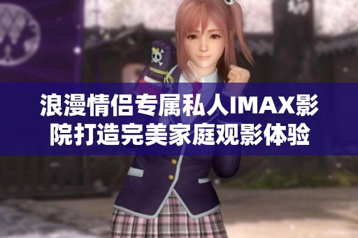浪漫情侣专属私人IMAX影院打造完美家庭观影体验