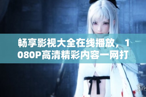 畅享影视大全在线播放，1080P高清精彩内容一网打尽