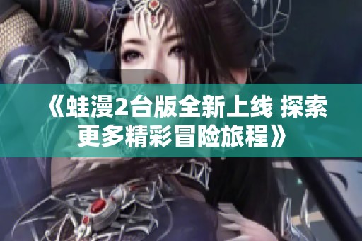 《蛙漫2台版全新上线 探索更多精彩冒险旅程》