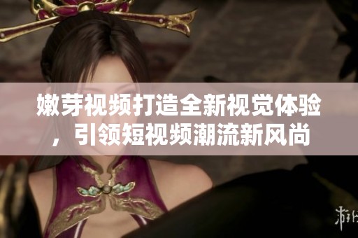 嫩芽视频打造全新视觉体验，引领短视频潮流新风尚