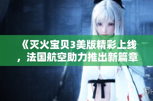 《灭火宝贝3美版精彩上线，法国航空助力推出新篇章》