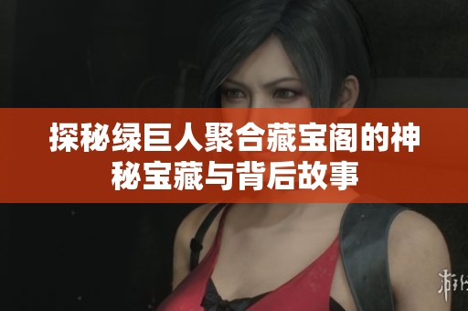 探秘绿巨人聚合藏宝阁的神秘宝藏与背后故事