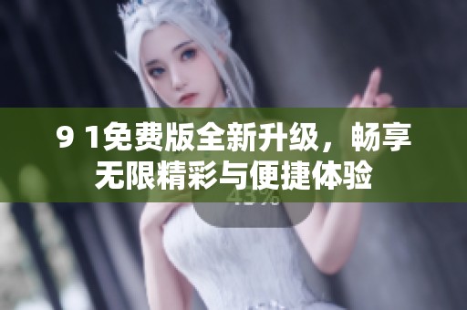 9 1免费版全新升级，畅享无限精彩与便捷体验