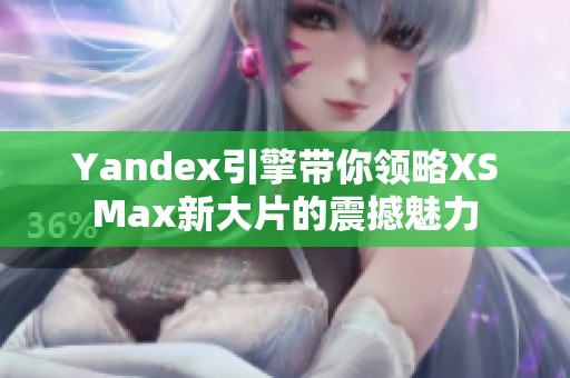 Yandex引擎带你领略XSMax新大片的震撼魅力