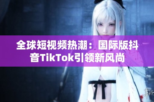 全球短视频热潮：国际版抖音TikTok引领新风尚