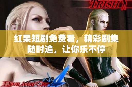 红果短剧免费看，精彩剧集随时追，让你乐不停