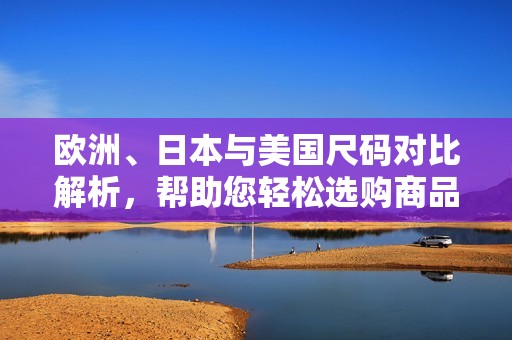 欧洲、日本与美国尺码对比解析，帮助您轻松选购商品