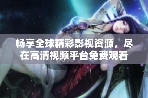 畅享全球精彩影视资源，尽在高清视频平台免费观看