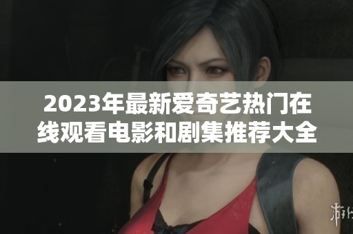 2023年最新爱奇艺热门在线观看电影和剧集推荐大全