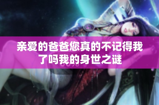 亲爱的爸爸您真的不记得我了吗我的身世之谜