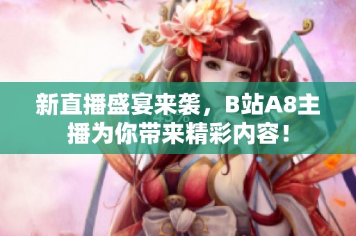 新直播盛宴来袭，B站A8主播为你带来精彩内容！