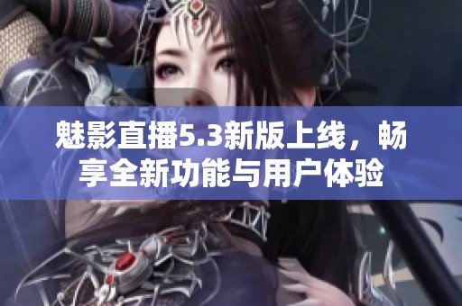 魅影直播5.3新版上线，畅享全新功能与用户体验