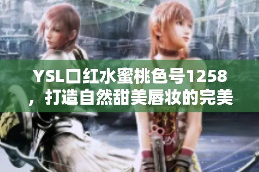 YSL口红水蜜桃色号1258，打造自然甜美唇妆的完美选择