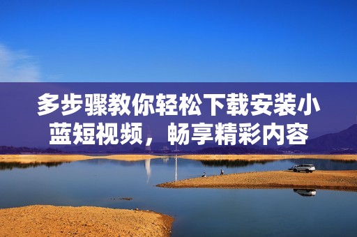 多步骤教你轻松下载安装小蓝短视频，畅享精彩内容
