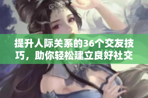 提升人际关系的36个交友技巧，助你轻松建立良好社交网络