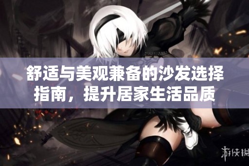 舒适与美观兼备的沙发选择指南，提升居家生活品质