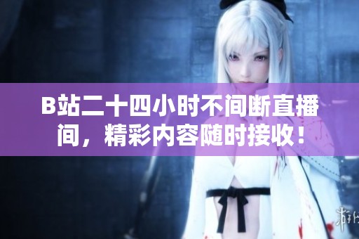 B站二十四小时不间断直播间，精彩内容随时接收！