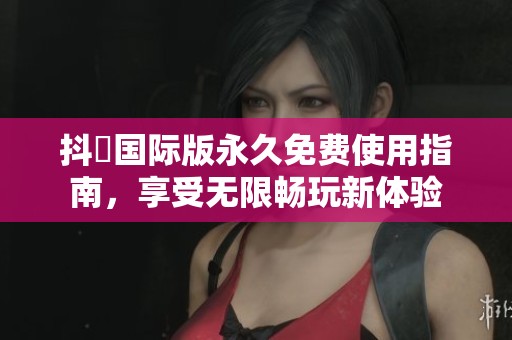 抖抈国际版永久免费使用指南，享受无限畅玩新体验
