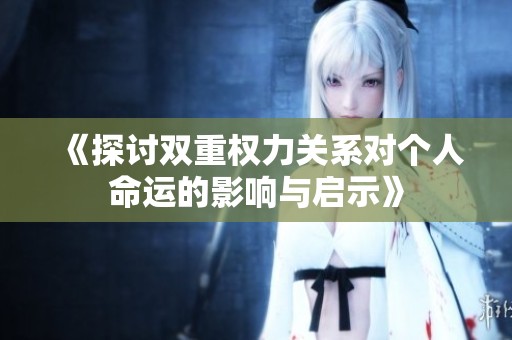 《探讨双重权力关系对个人命运的影响与启示》
