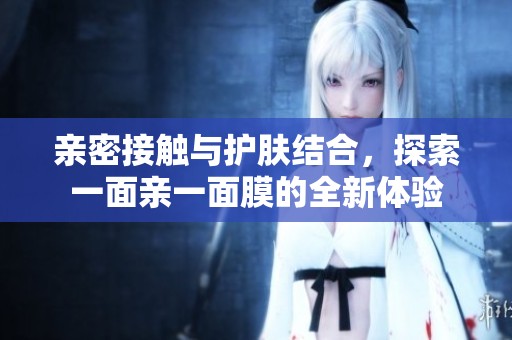 亲密接触与护肤结合，探索一面亲一面膜的全新体验