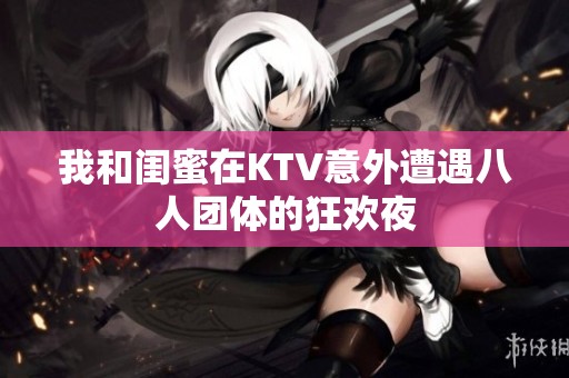 我和闺蜜在KTV意外遭遇八人团体的狂欢夜