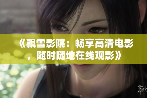 《飘雪影院：畅享高清电影，随时随地在线观影》