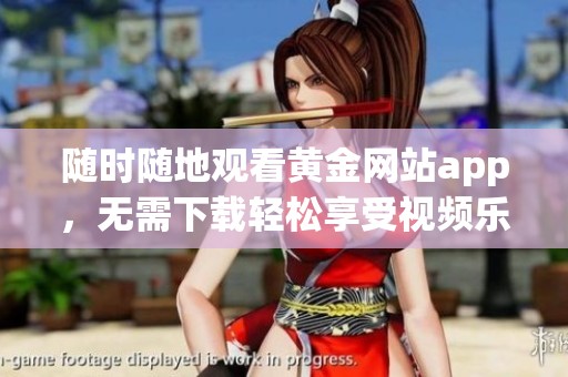 随时随地观看黄金网站app，无需下载轻松享受视频乐趣