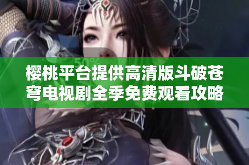 樱桃平台提供高清版斗破苍穹电视剧全季免费观看攻略