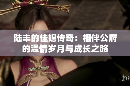 陆丰的佳媳传奇：相伴公府的温情岁月与成长之路