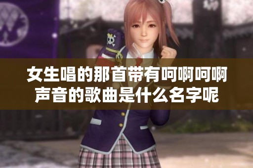 女生唱的那首带有呵啊呵啊声音的歌曲是什么名字呢