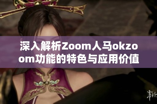 深入解析Zoom人马okzoom功能的特色与应用价值
