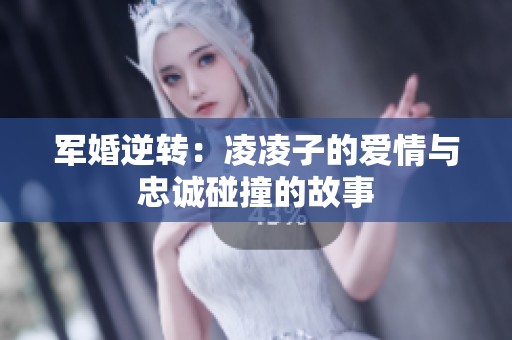 军婚逆转：凌凌子的爱情与忠诚碰撞的故事
