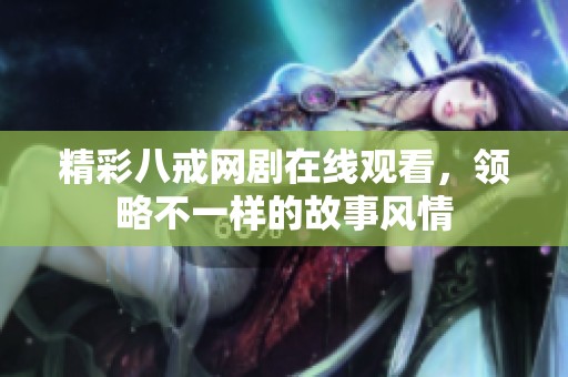 精彩八戒网剧在线观看，领略不一样的故事风情
