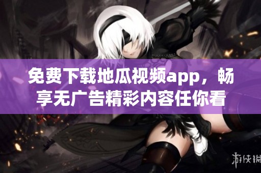 免费下载地瓜视频app，畅享无广告精彩内容任你看