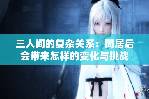 三人间的复杂关系：同居后会带来怎样的变化与挑战
