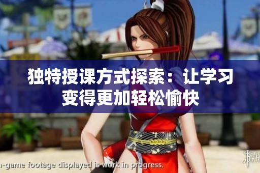 独特授课方式探索：让学习变得更加轻松愉快