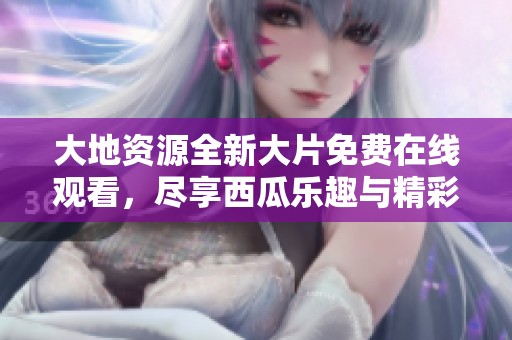大地资源全新大片免费在线观看，尽享西瓜乐趣与精彩内容