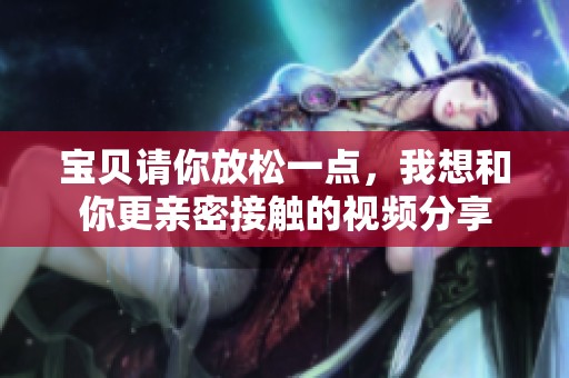 宝贝请你放松一点，我想和你更亲密接触的视频分享