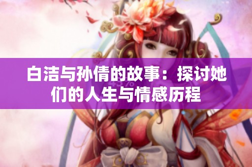 白洁与孙倩的故事：探讨她们的人生与情感历程