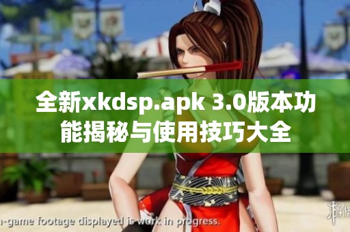 全新xkdsp.apk 3.0版本功能揭秘与使用技巧大全