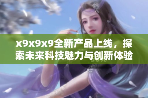 x9x9x9全新产品上线，探索未来科技魅力与创新体验