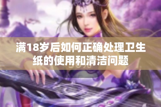 满18岁后如何正确处理卫生纸的使用和清洁问题