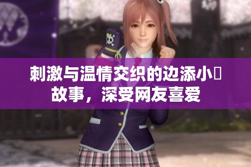 刺激与温情交织的边添小泬故事，深受网友喜爱