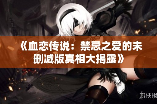 《血恋传说：禁忌之爱的未删减版真相大揭露》