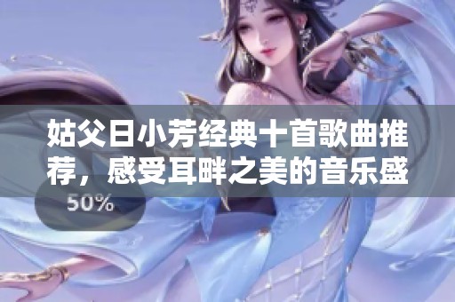 姑父日小芳经典十首歌曲推荐，感受耳畔之美的音乐盛宴