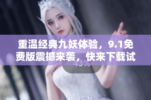 重温经典九妖体验，9.1免费版震撼来袭，快来下载试试吧！