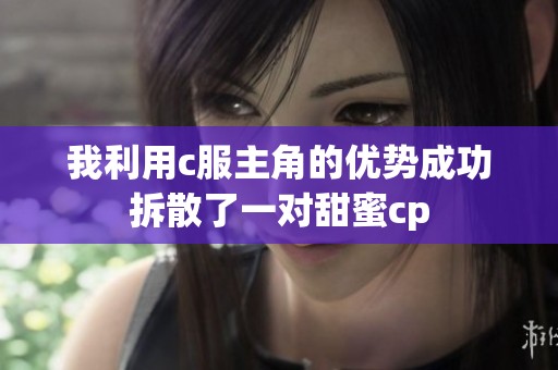 我利用c服主角的优势成功拆散了一对甜蜜cp